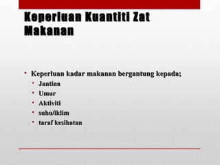 Keperluan Kuantiti ZatKeperluan Kuantiti Zat
MakananMakanan
• Keperluan kadar makanan bergantung kepada;Keperluan kadar makanan bergantung kepada;
• JantinaJantina
• UmurUmur
• AktivitiAktiviti
• suhu/iklimsuhu/iklim
• taraf kesihatantaraf kesihatan
 