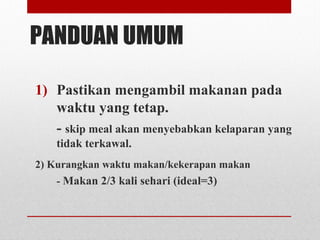 PANDUAN UMUM
1) Pastikan mengambil makanan pada
waktu yang tetap.
- skip meal akan menyebabkan kelaparan yang
tidak terkawal.
2) Kurangkan waktu makan/kekerapan makan
- Makan 2/3 kali sehari (ideal=3)
 