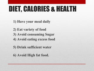 DIET, CALORIES & HEALTH
1) Have your meal daily
2) Eat variety of food
3) Avoid consuming Sugar
4) Avoid eating excess food
5) Drink sufficient water
6) Avoid High fat food.
 