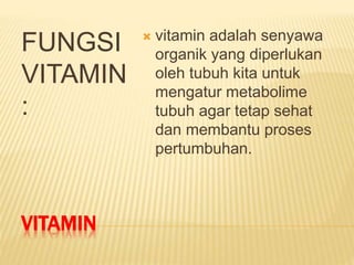 VITAMIN
FUNGSI
VITAMIN
:
 vitamin adalah senyawa
organik yang diperlukan
oleh tubuh kita untuk
mengatur metabolime
tubuh agar tetap sehat
dan membantu proses
pertumbuhan.
 