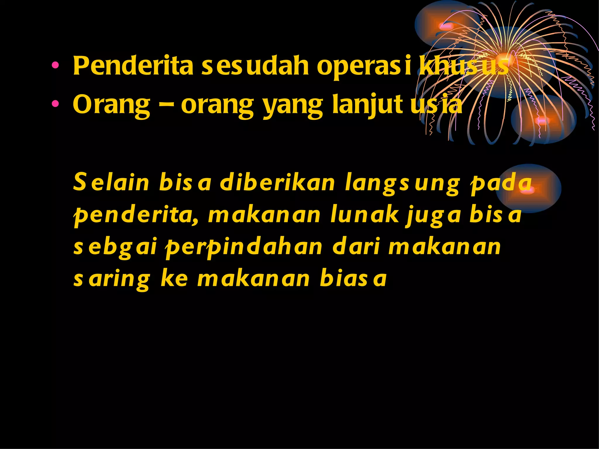 • Penderita s es udah operas i khus us
• Orang – orang yang lanjut us ia

 S elain bis a diberikan lang s ung pada
 penderita, makanan lunak jug a bis a
 s ebg ai perpindahan dari makanan
 s aring ke makanan bias a
 