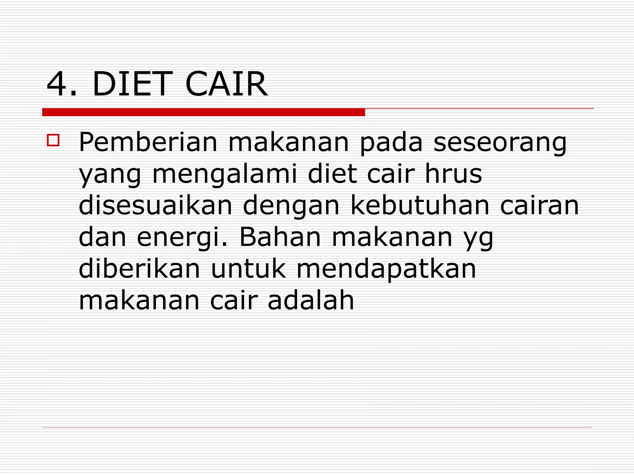4. DIET CAIR
   Pemberian makanan pada seseorang
    yang mengalami diet cair hrus
    disesuaikan dengan kebutuhan cairan
    dan energi. Bahan makanan yg
    diberikan untuk mendapatkan
    makanan cair adalah
 