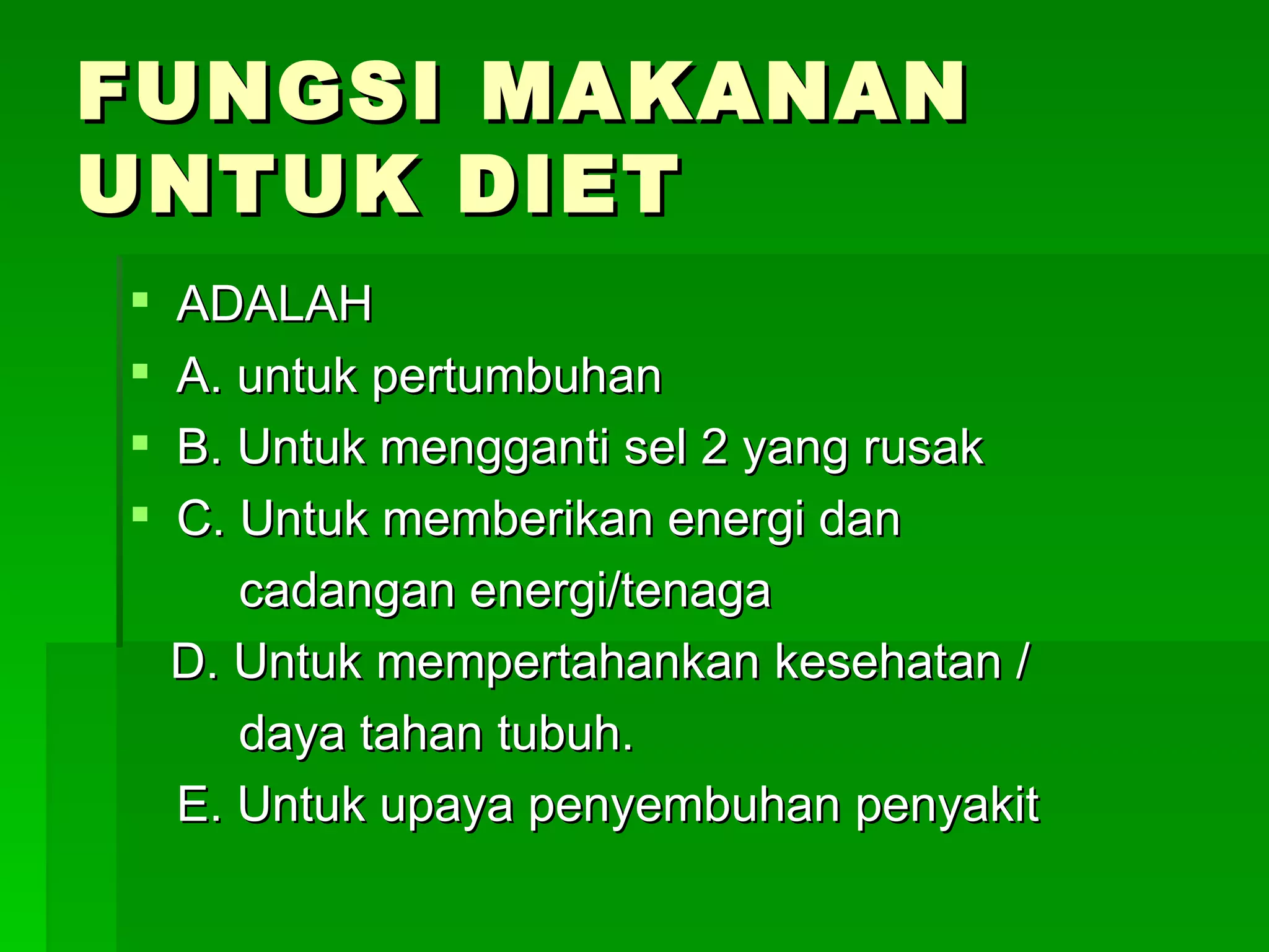 FUNGSI MAKANAN
UNTUK DIET
   ADALAH
   A. untuk pertumbuhan
   B. Untuk mengganti sel 2 yang rusak
   C. Untuk memberikan energi dan
       cadangan energi/tenaga
    D. Untuk mempertahankan kesehatan /
       daya tahan tubuh.
    E. Untuk upaya penyembuhan penyakit
 