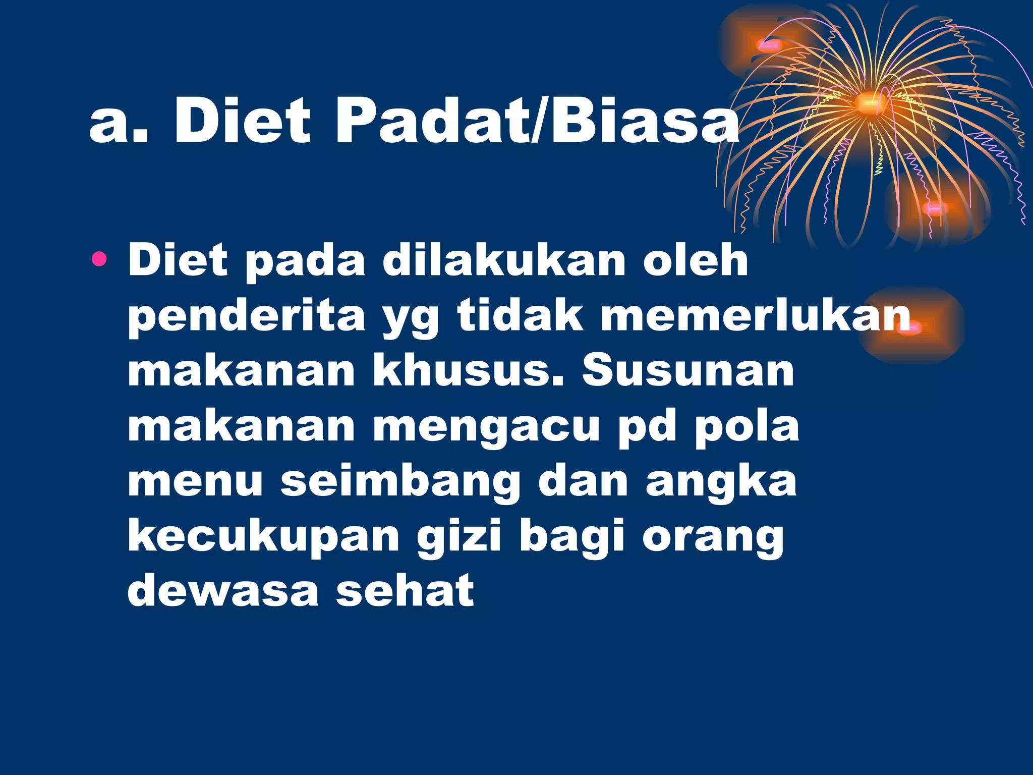 a. Diet Padat/Biasa

• Diet pada dilakukan oleh
  penderita yg tidak memerlukan
  makanan khusus. Susunan
  makanan mengacu pd pola
  menu seimbang dan angka
  kecukupan gizi bagi orang
  dewasa sehat
 