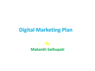Digital Marketing Plan
By
Makanth Sathupati
 