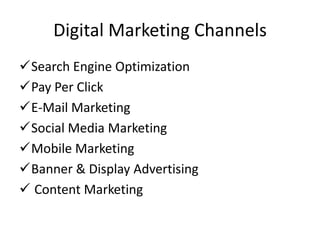 Digital Marketing Channels
Search Engine Optimization
Pay Per Click
E-Mail Marketing
Social Media Marketing
Mobile Marketing
Banner & Display Advertising
 Content Marketing

 