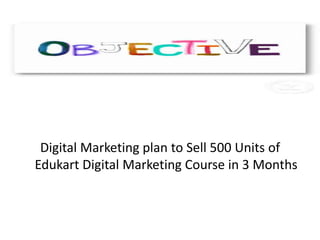 Digital Marketing plan to Sell 500 Units of
Edukart Digital Marketing Course in 3 Months

 
