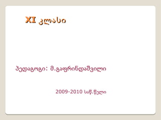 XI კლასი პედაგოგი: მ.გაფრინდაშვილი 2009-2010 საწ.წელი 
