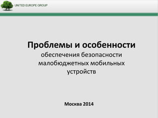 Москва 2014
Проблемы и особенности
обеспечения безопасности
малобюджетных мобильных
устройств
 