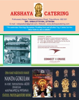 Puthussery Nagar, Palliparambukavu Road, Tripunithura - 682 301
Off : 0484-2775184, 2778184
E-mail : nalapaakam@gmail.com, Website : www.akshayacatering.com
“We undertake Marriage Reception, Wedding feast and all otherVeg. Cuisine Service.
Door Delivery also available”
AKSHAYA CATERING
 