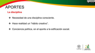 La disciplina
❖ Necesidad de una disciplina consciente.
❖ Hace realidad un “hábito creativo”.
❖ Conciencia política, en el aporte a la edificación social.
APORTES
 
