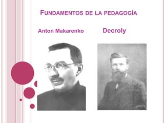 FUNDAMENTOS DE LA PEDAGOGÍA
Anton Makarenko Decroly
 