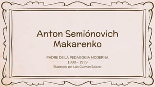 Anton Semiónovich
Makarenko
PADRE DE LA PEDAGOGIA MODERNA
1888 – 1939
Elaborado por Luis Guzman Salazar
 