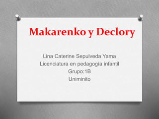 Makarenko y Declory
Lina Caterine Sepulveda Yama
Licenciatura en pedagogía infantil
Grupo:1B
Uniminito
 