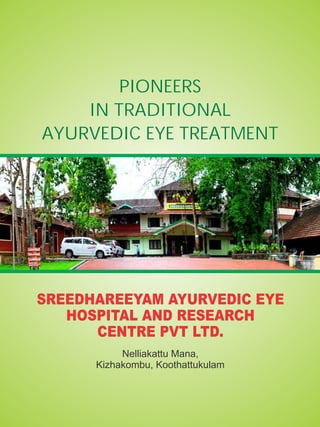 SREEDHAREEYAM AYURVEDIC EYE
HOSPITAL AND RESEARCH
CENTRE PVT LTD.
PIONEERS
IN TRADITIONAL
AYURVEDIC EYE TREATMENT
Nelliakattu Mana,
Kizhakombu, Koothattukulam
 