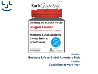 Subtitle:

Business Life as Global Adventure Park
Subtitle:

Capitalism at work hour

 