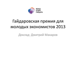 Гайдаровская премия для
молодых экономистов 2013
Доклад: Дмитрий Макаров
 