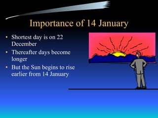 Importance of 14 January Shortest day is on 22 December Thereafter days become longer But the Sun begins to rise earlier from 14 January 