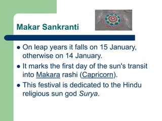 Makar Sankranti
 On leap years it falls on 15 January,
otherwise on 14 January.
 It marks the first day of the sun's transit
into Makara rashi (Capricorn).
 This festival is dedicated to the Hindu
religious sun god Surya.
 