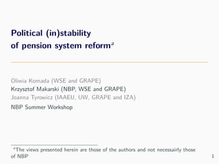 Political (in)stability
of pension system reforma
Oliwia Komada (WSE and GRAPE)
Krzysztof Makarski (NBP, WSE and GRAPE)
Joanna Tyrowicz (IAAEU, UW, GRAPE and IZA)
NBP Summer Workshop
a
The views presented herein are those of the authors and not necessairly those
of NBP 1
 