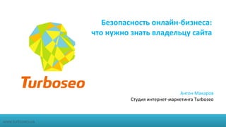 Безопасность онлайн-бизнеса: 
что нужно знать владельцу сайта 
Антон Макаров 
Студия интернет-маркетинга Turboseo 
www.turboseo.ua 
 