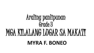 Araling panlipunan
Grade 3
MGA KILALANG LUGAR SA MAKATI
MYRA F. BONEO
 