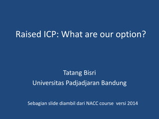 Raised ICP: What are our option? 
Tatang Bisri 
Universitas Padjadjaran Bandung 
Sebagian slide diambil dari NACC course versi 2014 
 