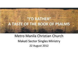“I’D RATHER”
A TASTE OF THE BOOK OF PSALMS

  Metro Manila Christian Church
    Makati Sector Singles Ministry
            22 August 2012
 