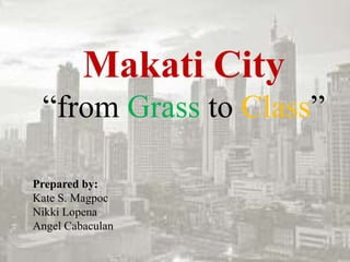 Makati City
“from Grass to Class”
Prepared by:
Kate S. Magpoc
Nikki Lopena
Angel Cabaculan
 