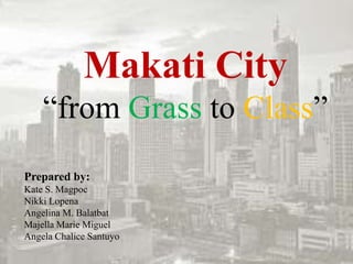 Makati City
“from Grass to Class”
Prepared by:
Kate S. Magpoc
Nikki Lopena
Angelina M. Balatbat
Majella Marie Miguel
Angela Chalice Santuyo
 