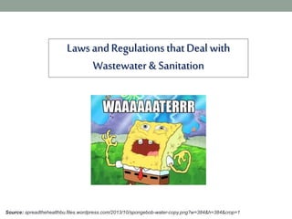 Laws andRegulationsthatDeal with
Wastewater& Sanitation
Source: spreadthehealthbu.files.wordpress.com/2013/10/spongebob-water-copy.png?w=384&h=384&crop=1
 