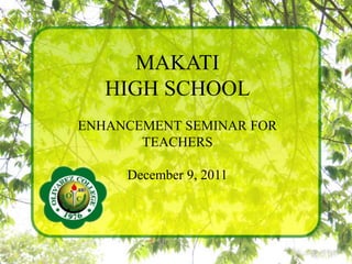 MAKATI
HIGH SCHOOL
ENHANCEMENT SEMINAR FOR
TEACHERS
December 9, 2011
 