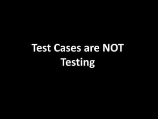 Test Cases are NOT
Testing
 