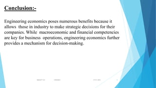 27-01-2023
MAKAUT CA1 <HSHU601> 8
Conclusion:-
Engineering economics poses numerous benefits because it
allows those in industry to make strategic decisions for their
companies. While macroeconomic and financial competencies
are key for business operations, engineering economics further
provides a mechanism for decision-making.
 