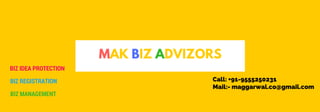 MAK BIZ ADVIZORS
BIZ IDEA PROTECTION
BIZ REGISTRATION
BIZ MANAGEMENT
Call: +91-9555250231
Mail:- maggarwal.co@gmail.com
 