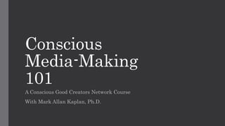 Conscious
Media-Making
101
A Conscious Good Creators Network Course
With Mark Allan Kaplan, Ph.D.
 