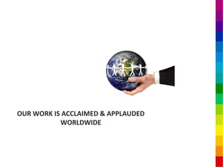 OUR WORK IS ACCLAIMED & APPLAUDED
           WORLDWIDE
 
