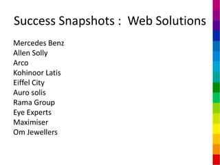 Success Snapshots : Web Solutions
Mercedes Benz
Allen Solly
Arco
Kohinoor Latis
Eiffel City
Auro solis
Rama Group
Eye Experts
Maximiser
Om Jewellers
 