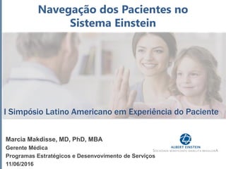 I Simpósio Latino Americano em Experiência do Paciente
Marcia Makdisse, MD, PhD, MBA
Gerente Médica
Programas Estratégicos e Desenvovimento de Serviços
11/06/2016
Navegação dos Pacientes no
Sistema Einstein
 