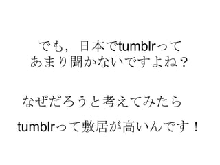 でも，日本でtumblrって
あまり聞かないですよね？
tumblrって敷居が高いんです！
なぜだろうと考えてみたら
 