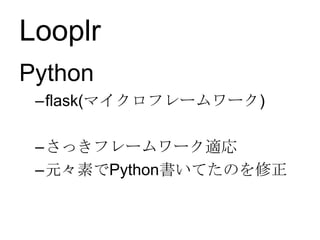 Looplr
Python
–flask(マイクロフレームワーク)
–さっきフレームワーク適応
–元々素でPython書いてたのを修正
 