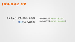 풀업/풀다운 저항
아두이노는 풀업/풀다운 저항을
내장하고 있습니다
pinMode(핀번호, INPUT_PULLUP)
pinMode(핀번호, INPUT_PULLDOWN)
 