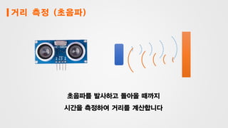 거리 측정 (초음파)
초음파를 발사하고 돌아올 때까지
시간을 측정하여 거리를 계산합니다
 