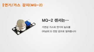 연기/가스 감지(MQ-2)
MQ-2 센서는…
가연성 가스와 연기의 농도를
(아날로그) 전압 값으로 알려줍니다
 