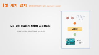 빛 세기 감지 포토레지스터(LDR; light-dependent-resistor)
MQ-2와 동일하게 ADC를 사용합니다.
(아날로그 센서의 사용법은 대부분 비슷합니다)
ADC
0101
0011
 