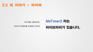그 외 이야기 - 타이머
타이머를 사용하려면,
타이머 인터럽트를 이해해야 하지만
MsTimer2 라는
라이브라리가 있습니다.
 