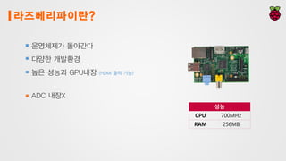 라즈베리파이란?
성능
CPU 700MHz
RAM 256MB
운영체제가 돌아간다
다양한 개발환경
높은 성능과 GPU내장 (HDMI 출력 가능)
ADC 내장X
 