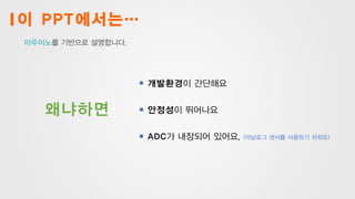 개발환경이 간단해요
안정성이 뛰어나요
ADC가 내장되어 있어요. (아날로그 센서를 사용하기 쉬워요)
이 PPT에서는…
왜냐하면
아두이노를 기반으로 설명합니다.
 