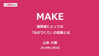 MAKE
開発者にとっての
「ものづくり」の意義とは
⼭本 ⼤策
2018年12⽉2⽇
 