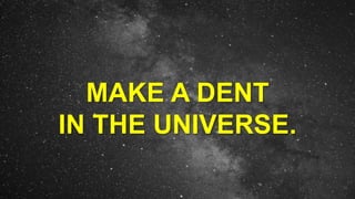 MAKE A DENT
IN THE UNIVERSE.
 